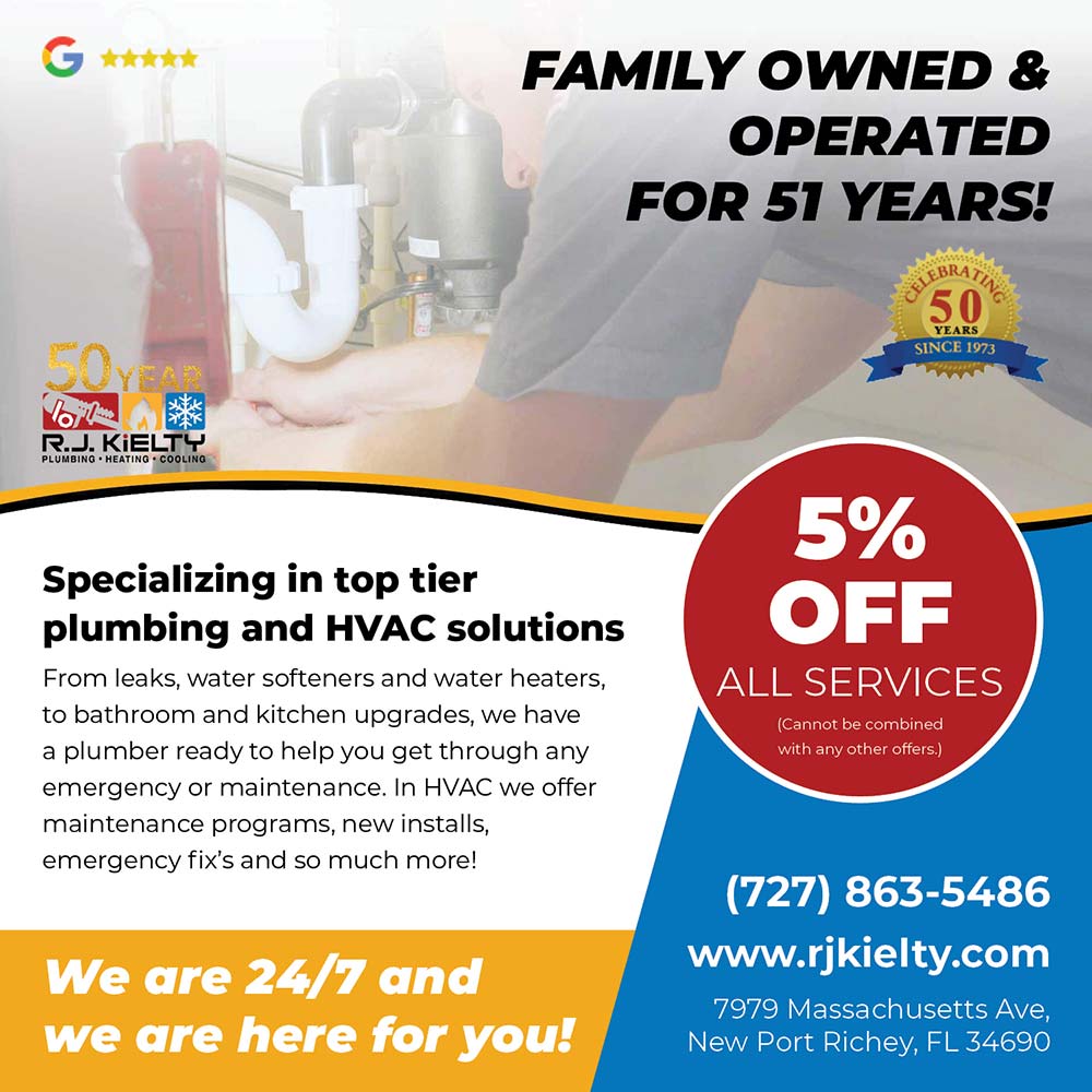 RJ Kielty Plumbing - 5% OFF ALL SERVICES<br>
(Cannot be combined with any other offers.)<br>Specializing in top tier plumbing and HVAC solutions
From leaks, water softeners and water heaters, to bathroom and kitchen upgrades, we have a plumber ready to help you get through any emergency or maintenance. In HVAC we offer maintenance programs, new installs, emergency fix's and so much more!<br>We are 24/7 and we are here for you!<br>(727) 863-5486
www.rjkielty.com
7979 Massachusetts Ave,
New Port Richey, FL 34690